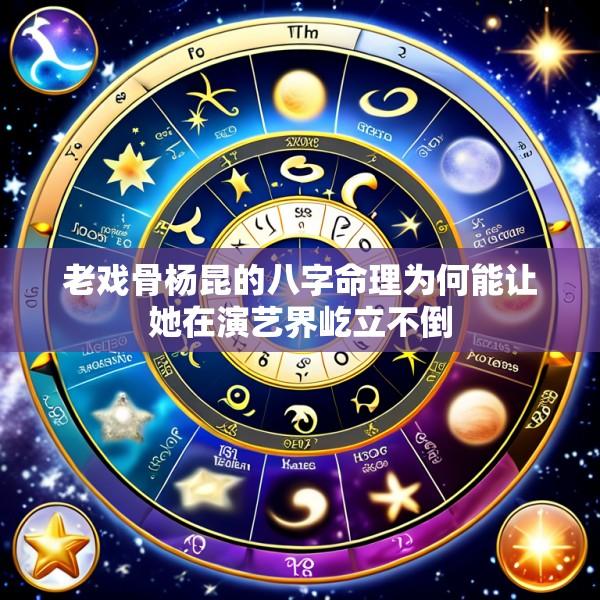 老戏骨杨昆的八字命理为何能让她在演艺界屹立不倒