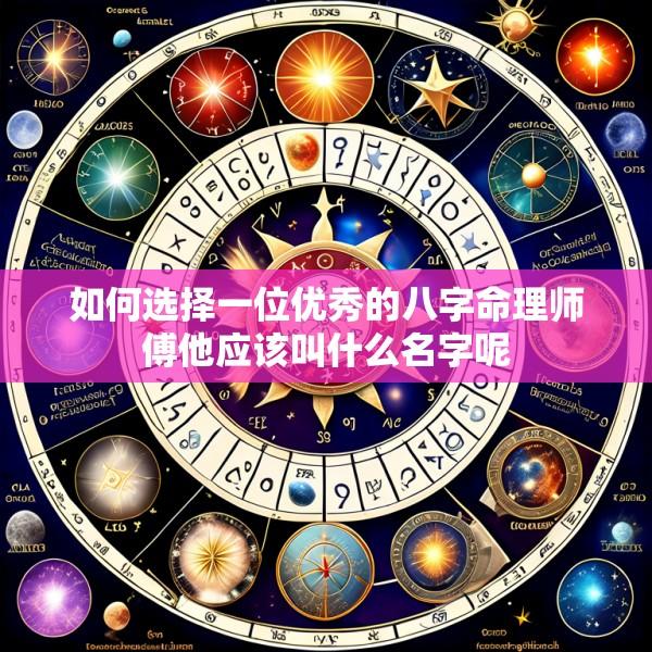 如何选择一位优秀的八字命理师傅他应该叫什么名字呢
