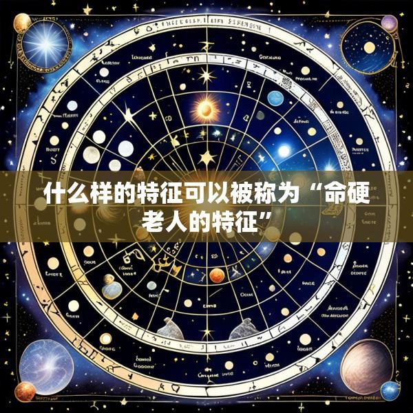 什么样的特征可以被称为“命硬老人的特征”