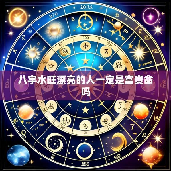 八字水旺漂亮的人一定是富贵命吗