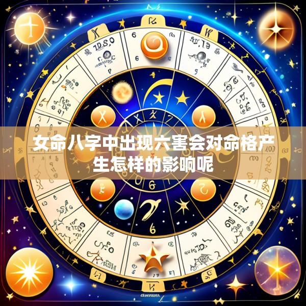 女命八字中出现六害会对命格产生怎样的影响呢