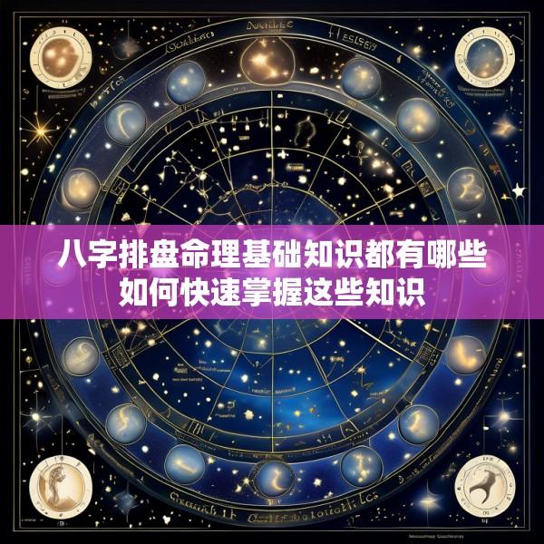八字排盘命理基础知识都有哪些如何快速掌握这些知识