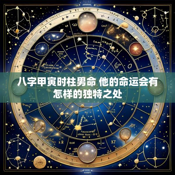 八字甲寅时柱男命 他的命运会有怎样的独特之处