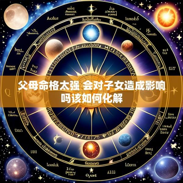 父母命格太强 会对子女造成影响吗该如何化解