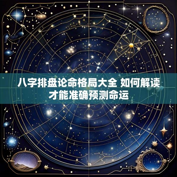 八字排盘论命格局大全 如何解读才能准确预测命运