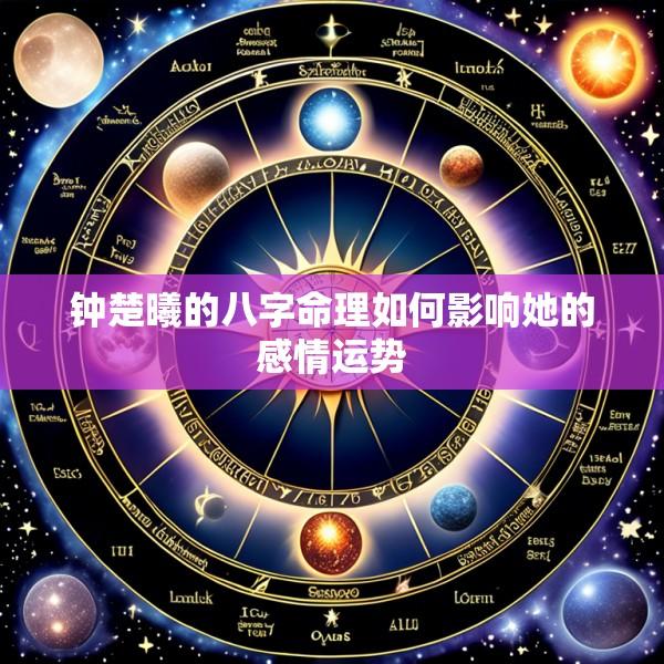 钟楚曦的八字命理如何影响她的感情运势