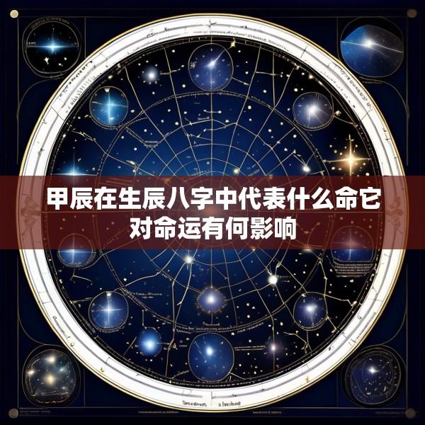 甲辰在生辰八字中代表什么命它对命运有何影响