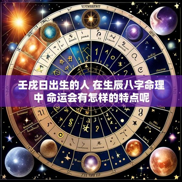 壬戌日出生的人 在生辰八字命理中 命运会有怎样的特点呢