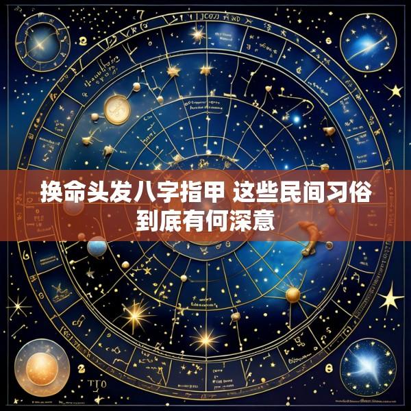 换命头发八字指甲 这些民间习俗到底有何深意