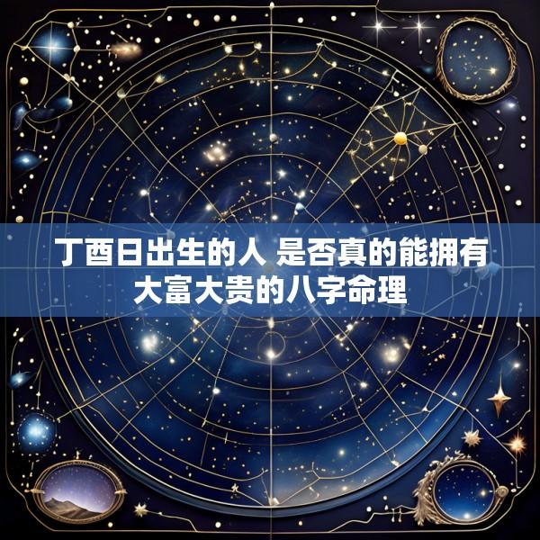 丁酉日出生的人 是否真的能拥有大富大贵的八字命理