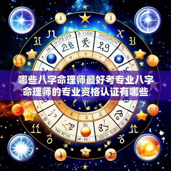 哪些八字命理师最好考专业八字命理师的专业资格认证有哪些