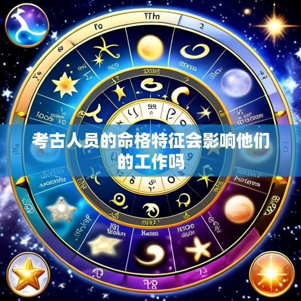 考古人员的命格特征会影响他们的工作吗