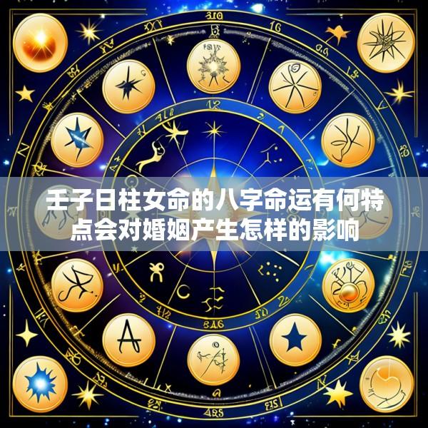 壬子日柱女命的八字命运有何特点会对婚姻产生怎样的影响