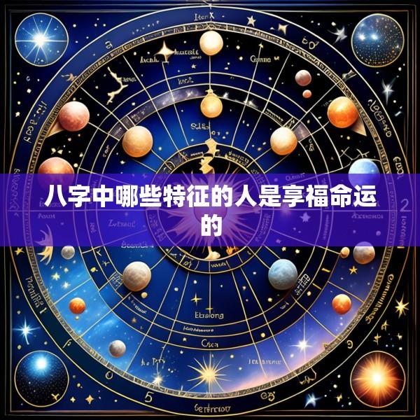 八字中哪些特征的人是享福命运的