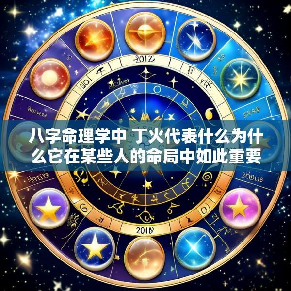 八字命理学中 丁火代表什么为什么它在某些人的命局中如此重要