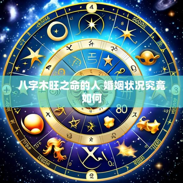 八字木旺之命的人 婚姻状况究竟如何
