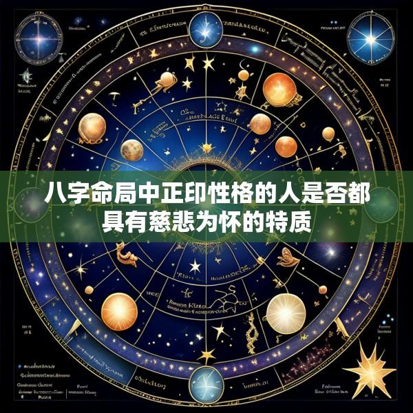 八字命局中正印性格的人是否都具有慈悲为怀的特质