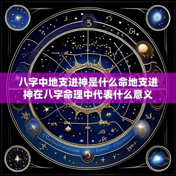 八字中地支进神是什么命地支进神在八字命理中代表什么意义