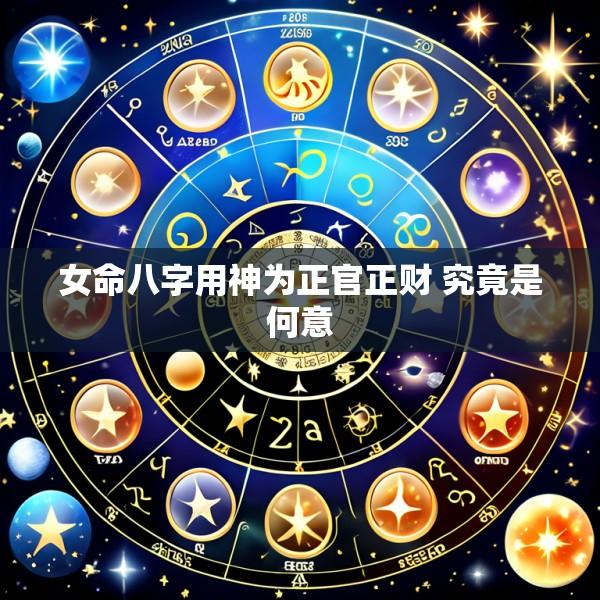 女命八字用神为正官正财 究竟是何意