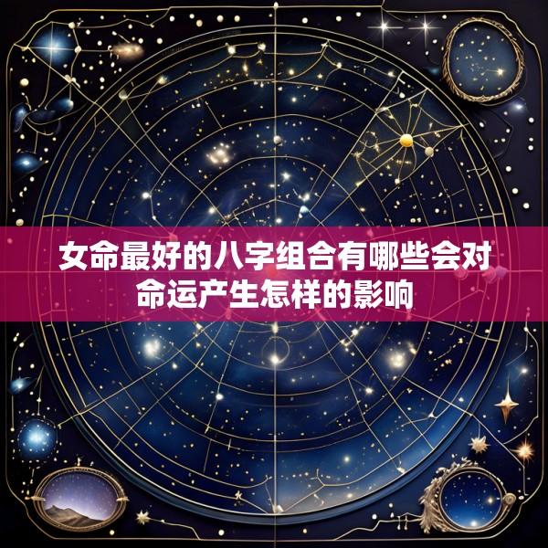 女命最好的八字组合有哪些会对命运产生怎样的影响