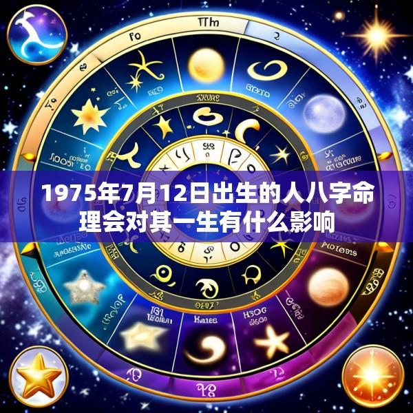 1975年7月12日出生的人八字命理会对其一生有什么影响
