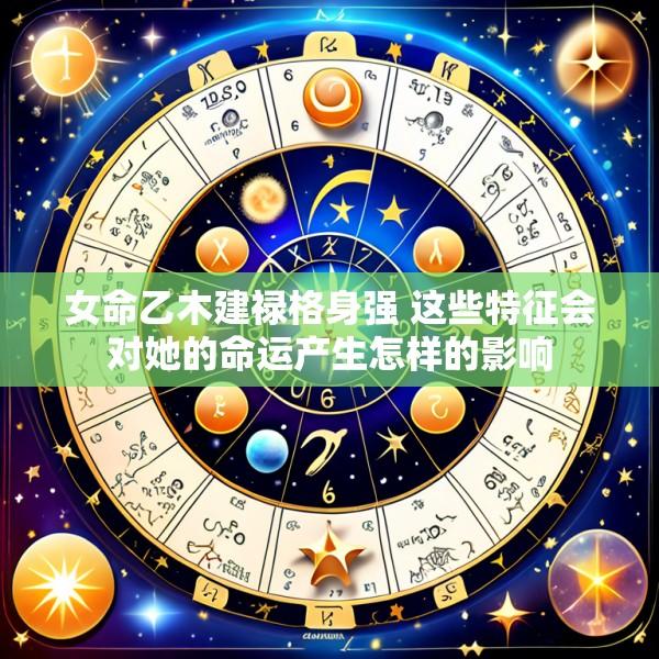 女命乙木建禄格身强 这些特征会对她的命运产生怎样的影响