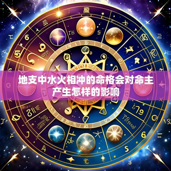 地支中水火相冲的命格会对命主产生怎样的影响