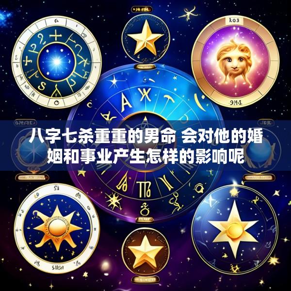 八字七杀重重的男命 会对他的婚姻和事业产生怎样的影响呢