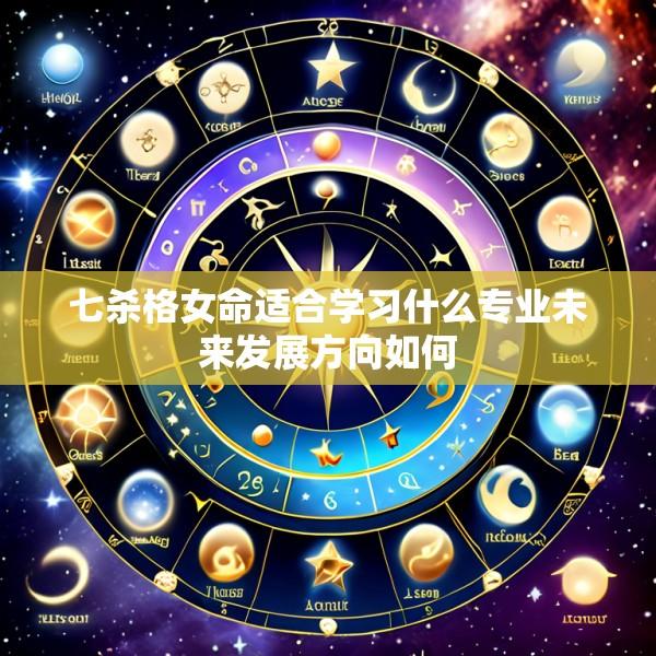 七杀格女命适合学习什么专业未来发展方向如何