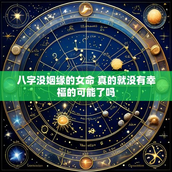 八字没姻缘的女命 真的就没有幸福的可能了吗