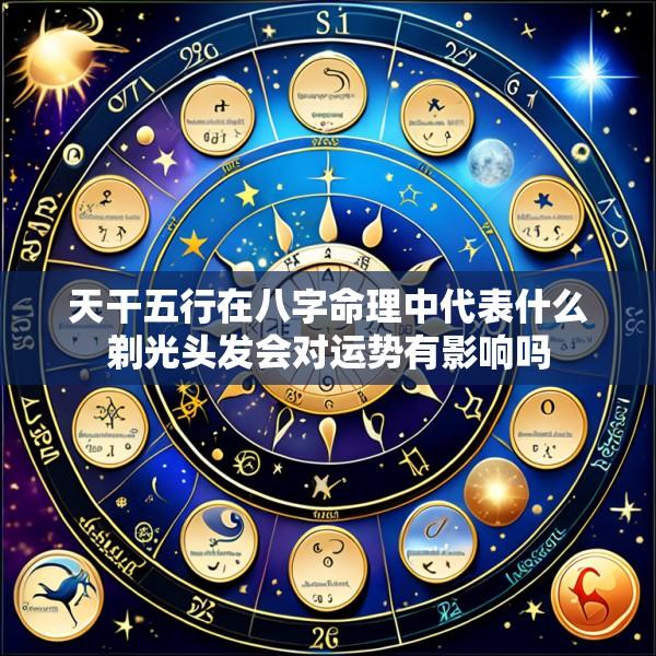 天干五行在八字命理中代表什么剃光头发会对运势有影响吗