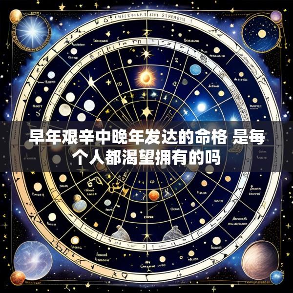 早年艰辛中晚年发达的命格 是每个人都渴望拥有的吗