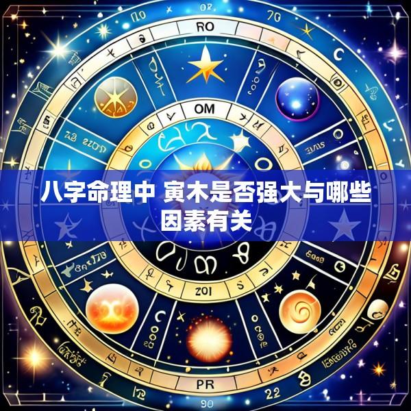 八字命理中 寅木是否强大与哪些因素有关