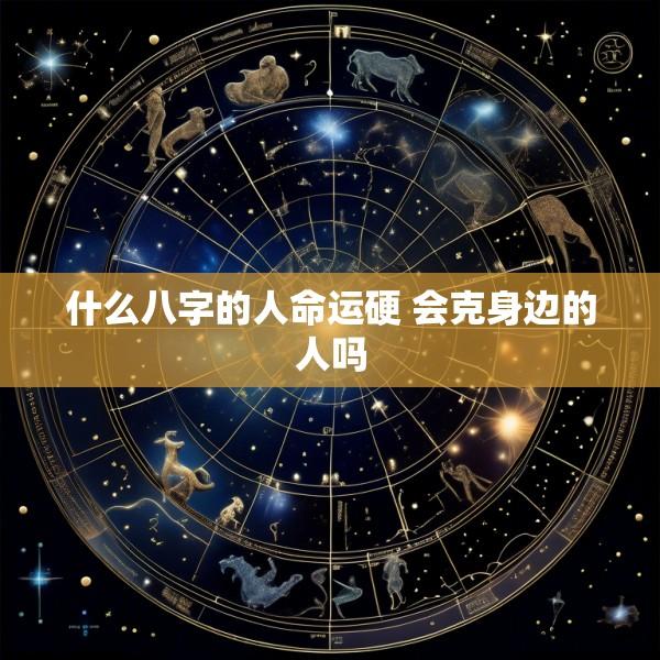 什么八字的人命运硬 会克身边的人吗