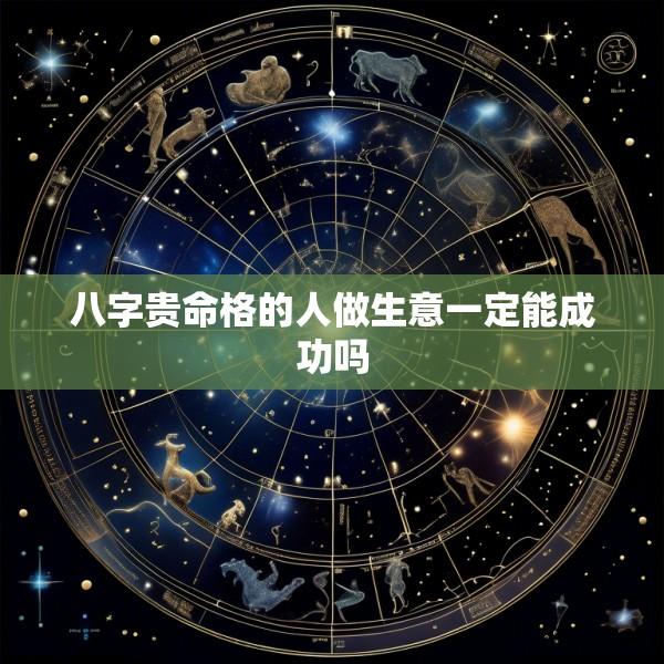 八字贵命格的人做生意一定能成功吗