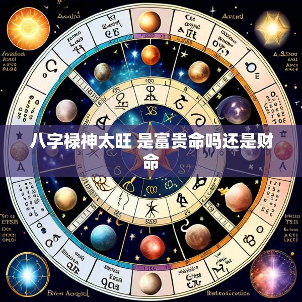 八字禄神太旺 是富贵命吗还是财命