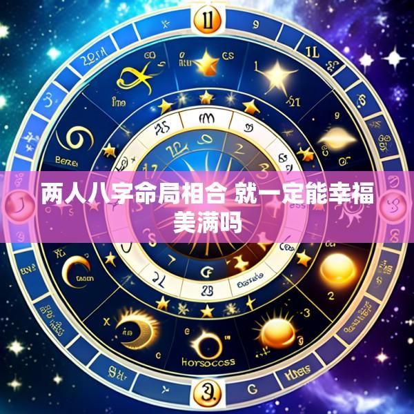 两人八字命局相合 就一定能幸福美满吗
