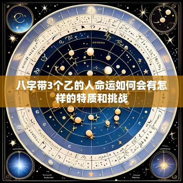 八字带3个乙的人命运如何会有怎样的特质和挑战