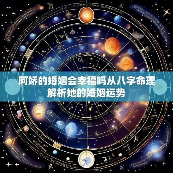 阿娇的婚姻会幸福吗从八字命理解析她的婚姻运势