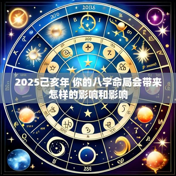 2025己亥年 你的八字命局会带来怎样的影响和影响