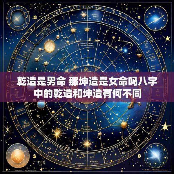 乾造是男命 那坤造是女命吗八字中的乾造和坤造有何不同
