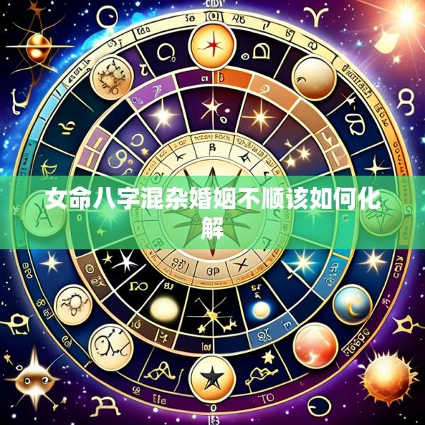 女命八字混杂婚姻不顺该如何化解