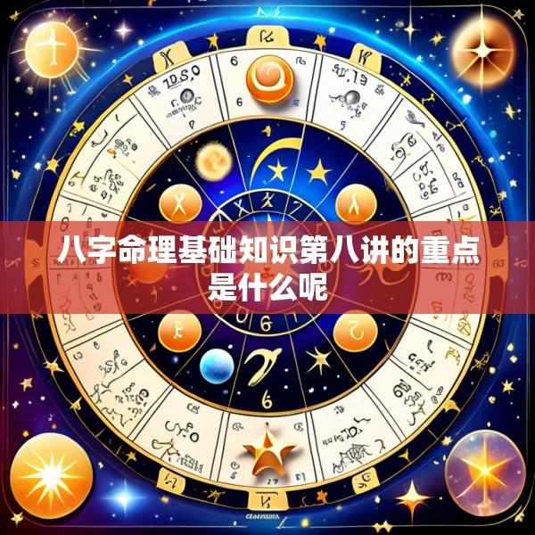 八字命理基础知识第八讲的重点是什么呢