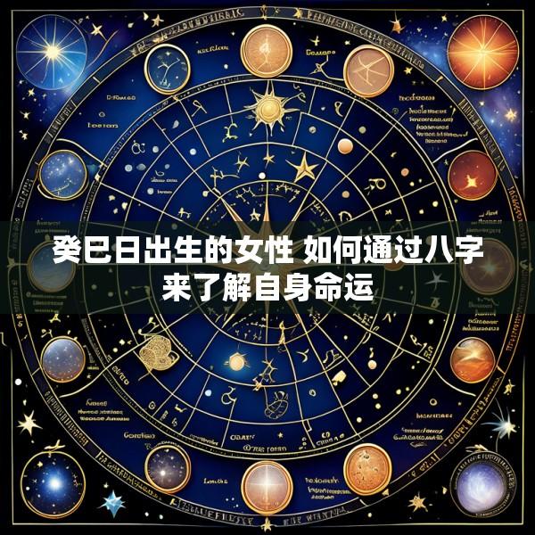 癸巳日出生的女性 如何通过八字来了解自身命运