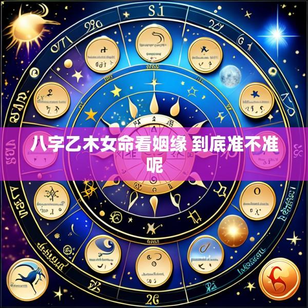 八字乙木女命看姻缘 到底准不准呢