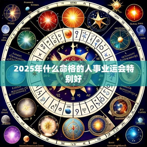 2025年什么命格的人事业运会特别好