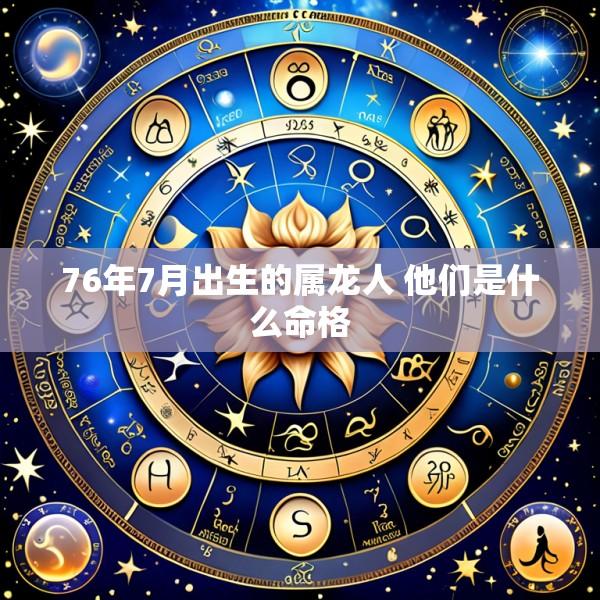 76年7月出生的属龙人 他们是什么命格