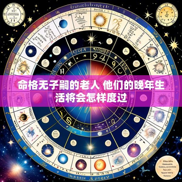 命格无子嗣的老人 他们的晚年生活将会怎样度过