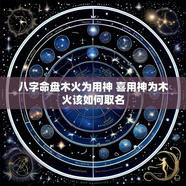 八字命盘木火为用神 喜用神为木火该如何取名