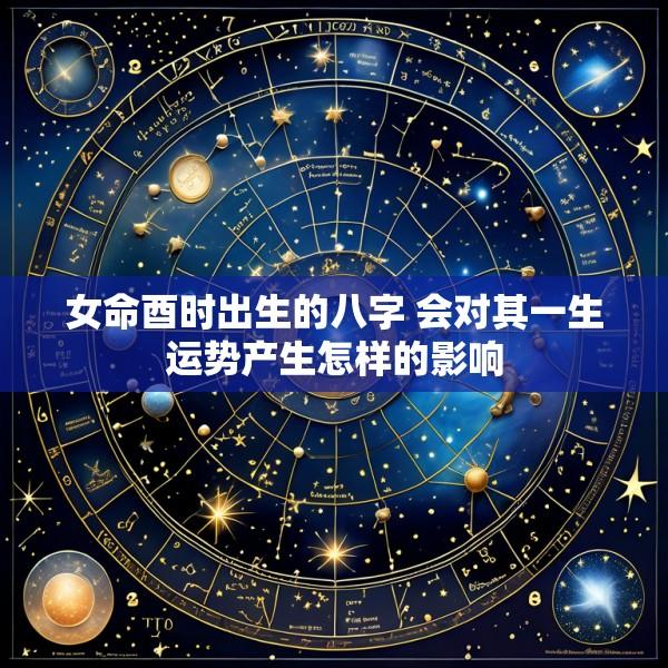 女命酉时出生的八字 会对其一生运势产生怎样的影响